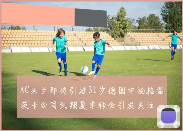AC米兰即将引进31岁德国中场格雷茨卡合同到期夏季转会引发关注