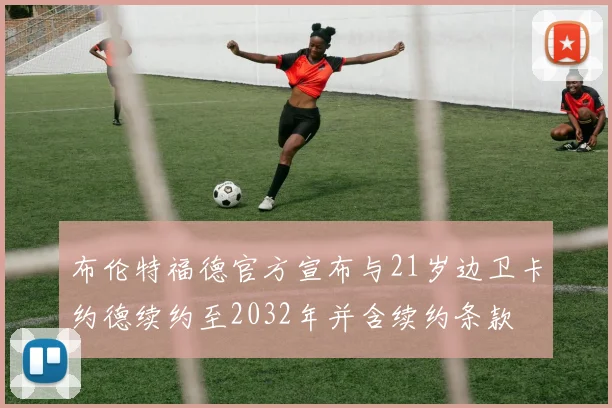 布伦特福德官方宣布与21岁边卫卡约德续约至2032年并含续约条款