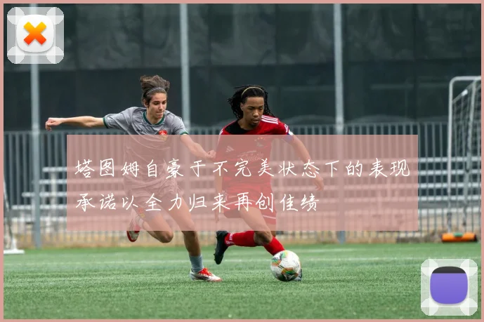 塔图姆自豪于不完美状态下的表现承诺以全力归来再创佳绩