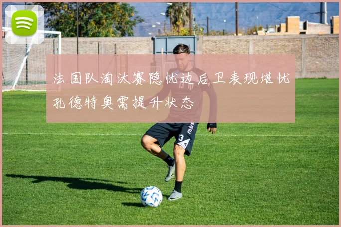 法国队淘汰赛隐忧边后卫表现堪忧孔德特奥需提升状态