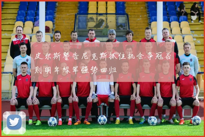 皮尔斯警告尼克斯抓住机会争冠否则明年绿军强势回归