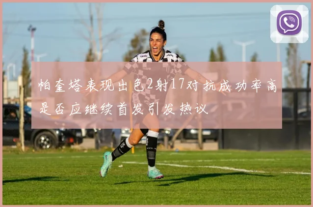帕奎塔表现出色2射17对抗成功率高是否应继续首发引发热议