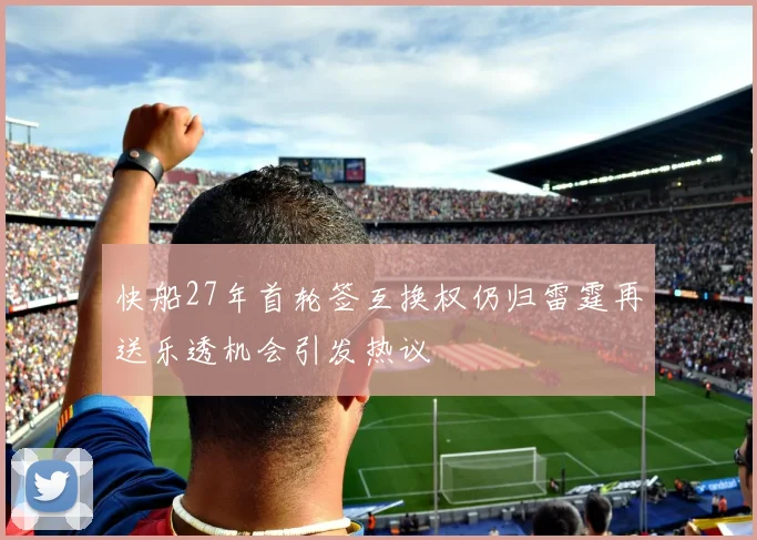 快船27年首轮签互换权仍归雷霆再送乐透机会引发热议