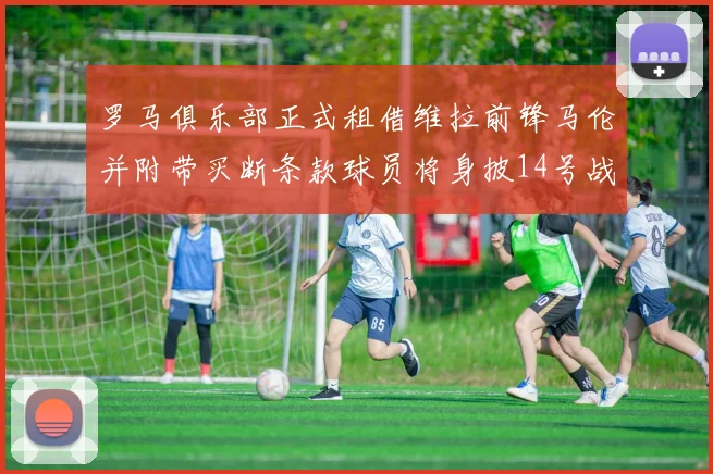 罗马俱乐部正式租借维拉前锋马伦并附带买断条款球员将身披14号战袍