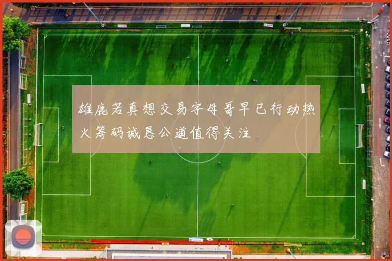 雄鹿若真想交易字母哥早已行动热火筹码诚恳公道值得关注