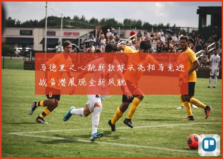 马德里之心跳新款球衣亮相马竞迎战黄潜展现全新风貌