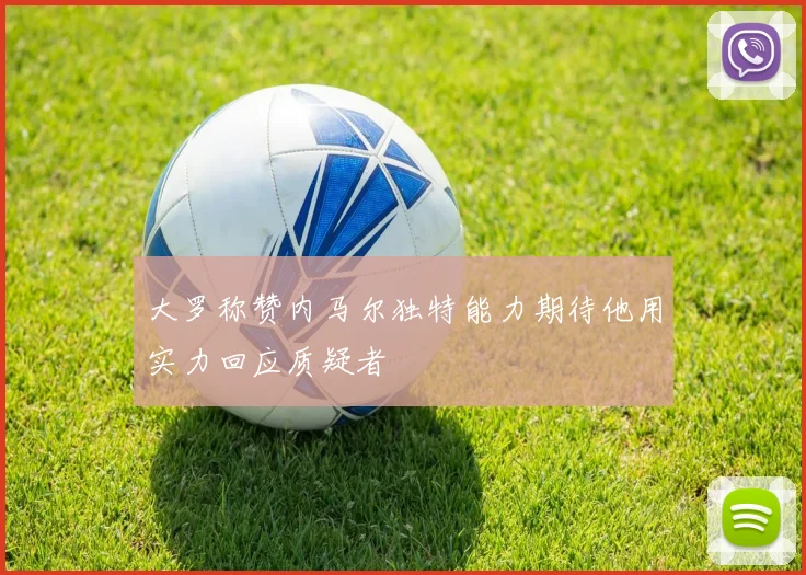 大罗称赞内马尔独特能力期待他用实力回应质疑者