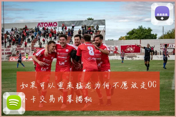 如果可以重来猛龙为何不愿放走OG小卡交易内幕揭秘