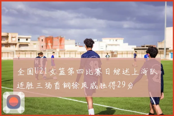 全国U21女篮第四比赛日综述上海队连胜三场首钢徐凤威独得29分