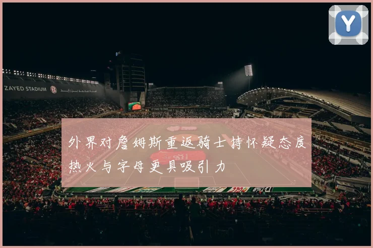 外界对詹姆斯重返骑士持怀疑态度热火与字母更具吸引力