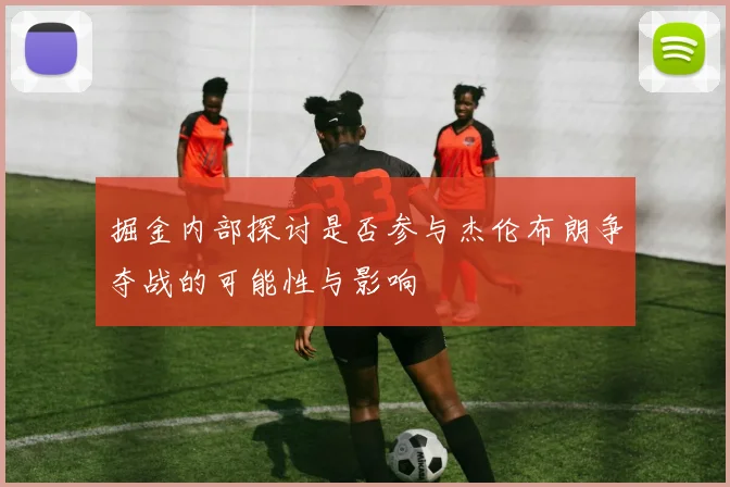 掘金内部探讨是否参与杰伦布朗争夺战的可能性与影响