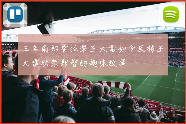 三年前郑智拉架王大雷如今反转王大雷劝架郑智的趣味故事