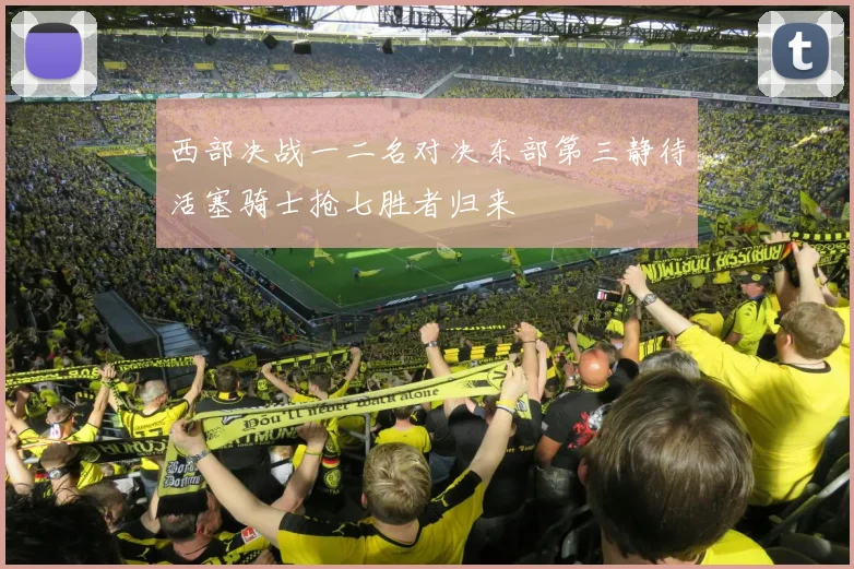 西部决战一二名对决东部第三静待活塞骑士抢七胜者归来