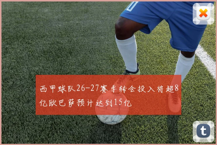 西甲球队26-27赛季转会投入将超8亿欧巴萨预计达到15亿