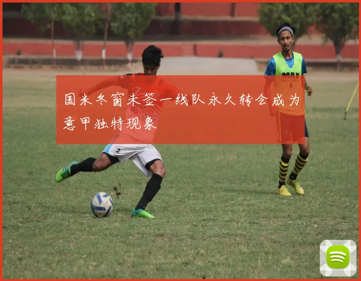 国米冬窗未签一线队永久转会成为意甲独特现象