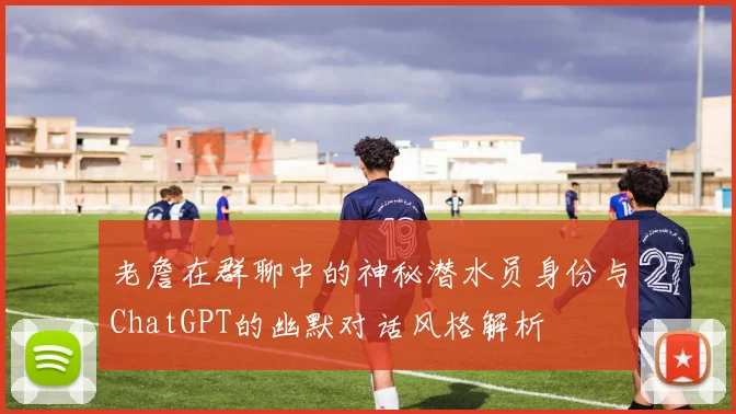 老詹在群聊中的神秘潜水员身份与ChatGPT的幽默对话风格解析