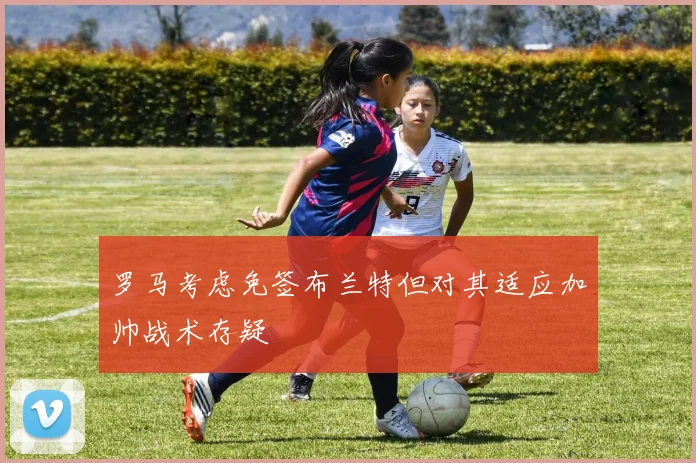 罗马考虑免签布兰特但对其适应加帅战术存疑