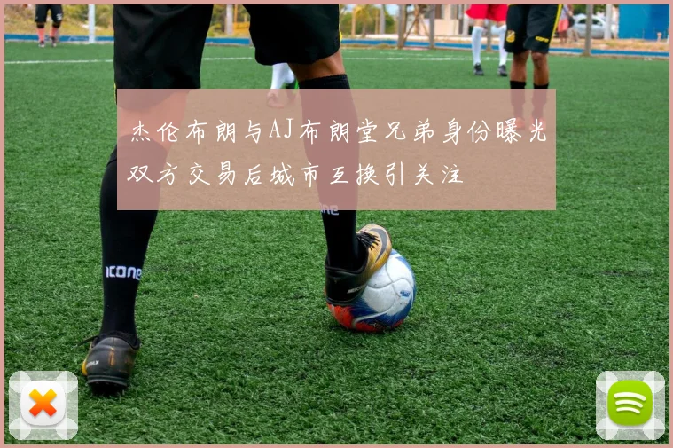 杰伦布朗与AJ布朗堂兄弟身份曝光双方交易后城市互换引关注