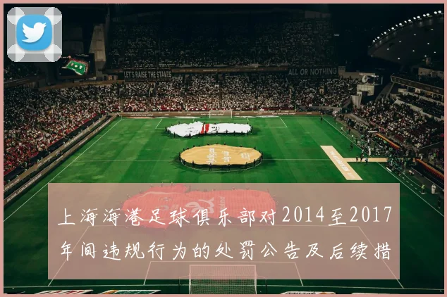 上海海港足球俱乐部对2014至2017年间违规行为的处罚公告及后续措施说明