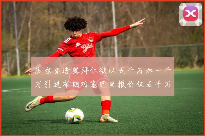法尔克透露拜仁欲以五千万加一千万引进布朗对塞巴里报价仅五千万