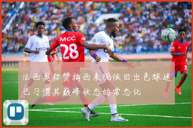 法西奥称赞梅西表现依旧出色球迷已习惯其巅峰状态的常态化