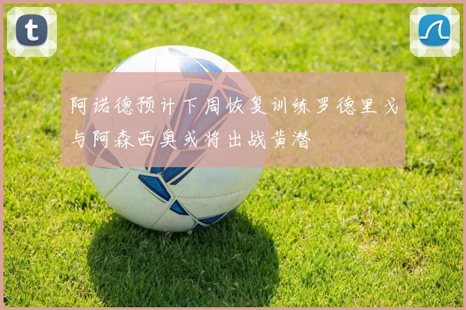 阿诺德预计下周恢复训练罗德里戈与阿森西奥或将出战黄潜