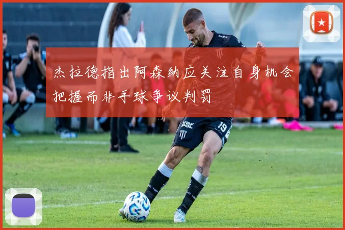 杰拉德指出阿森纳应关注自身机会把握而非手球争议判罚