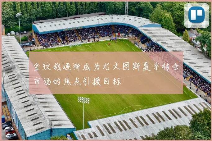 金玟哉逐渐成为尤文图斯夏季转会市场的焦点引援目标